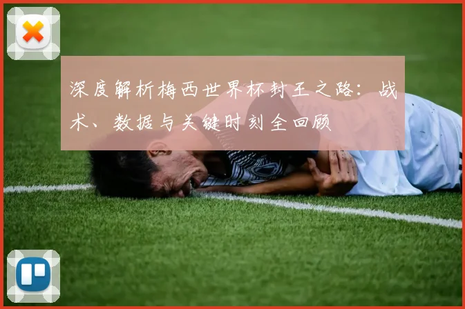 深度解析梅西世界杯封王之路:战术、数据与关键时刻全回顾