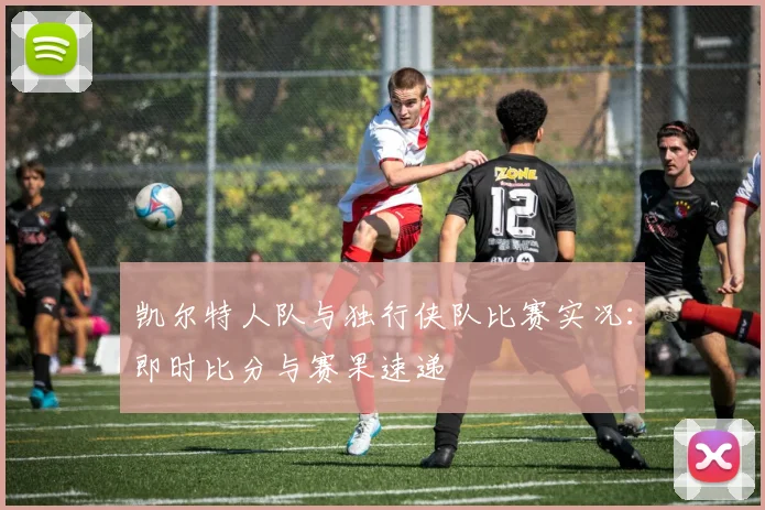凯尔特人队与独行侠队比赛实况:即时比分与赛果速递