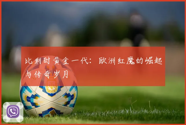 比利时黄金一代：欧洲红魔的崛起与传奇岁月