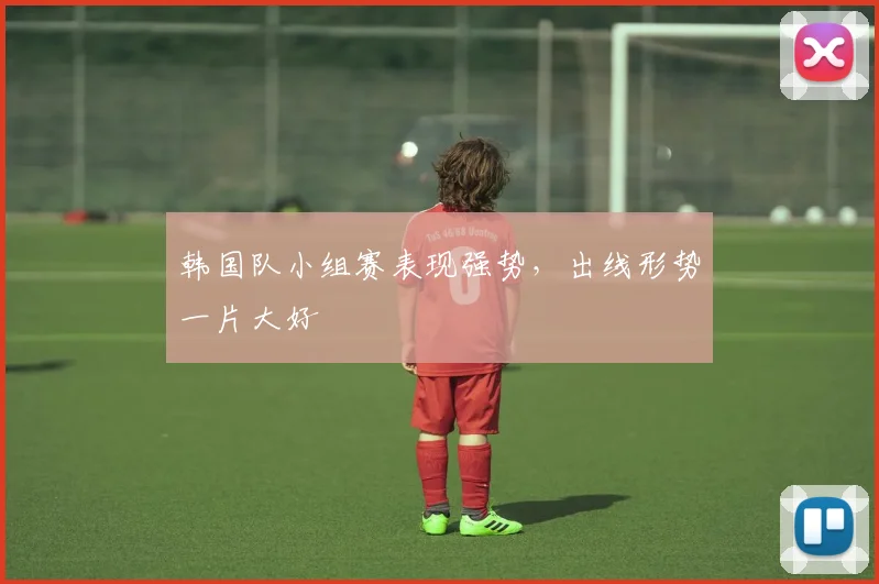 韩国队小组赛表现强势,出线形势一片大好
