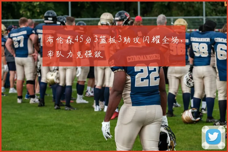布伦森45分3篮板3助攻闪耀全场，率队力克强敌