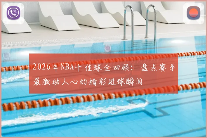 2026年NBA十佳球全回顾:盘点赛季最激动人心的精彩进球瞬间