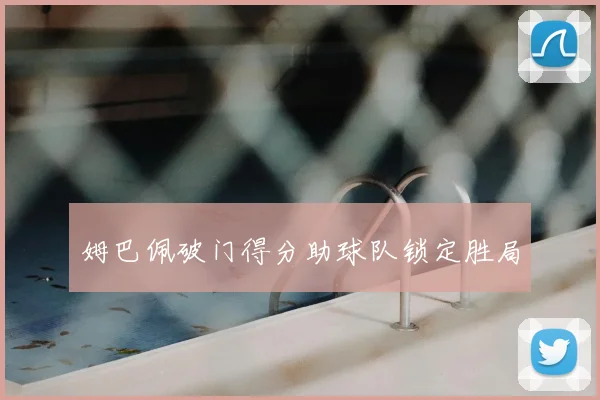 姆巴佩破门得分助球队锁定胜局