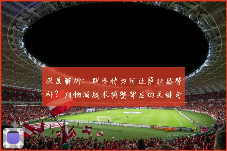 深度解析:斯洛特为何让萨拉赫替补?利物浦战术调整背后的关键考量