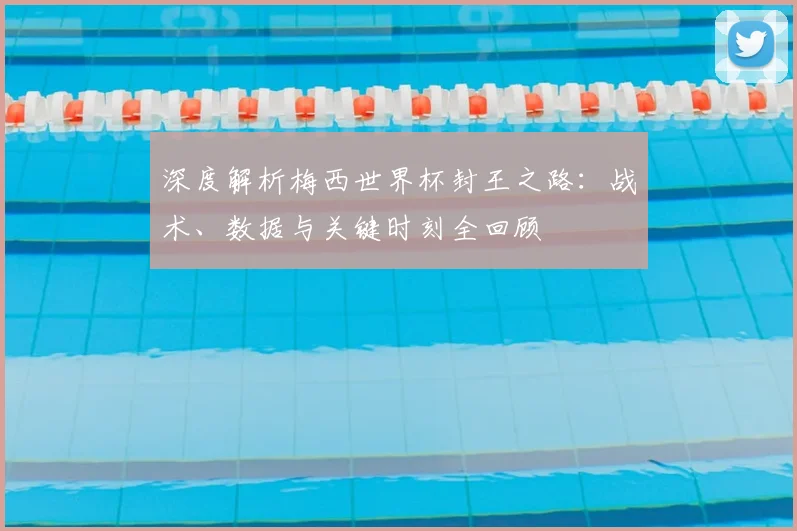 深度解析梅西世界杯封王之路：战术、数据与关键时刻全回顾