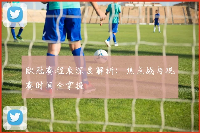 欧冠赛程表深度解析：焦点战与观赛时间全掌握