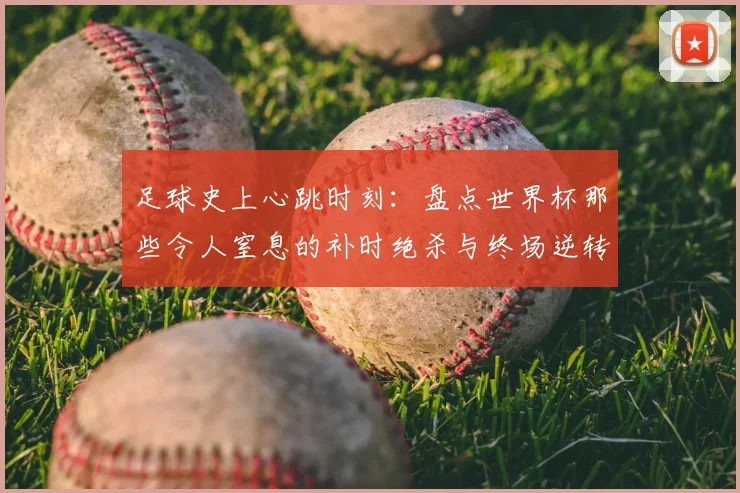 足球史上心跳时刻：盘点世界杯那些令人窒息的补时绝杀与终场逆转