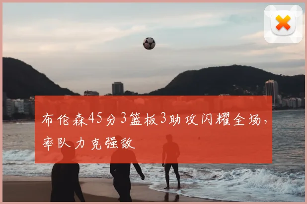 布伦森45分3篮板3助攻闪耀全场,率队力克强敌