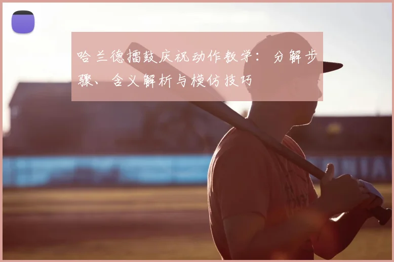 哈兰德擂鼓庆祝动作教学:分解步骤、含义解析与模仿技巧
