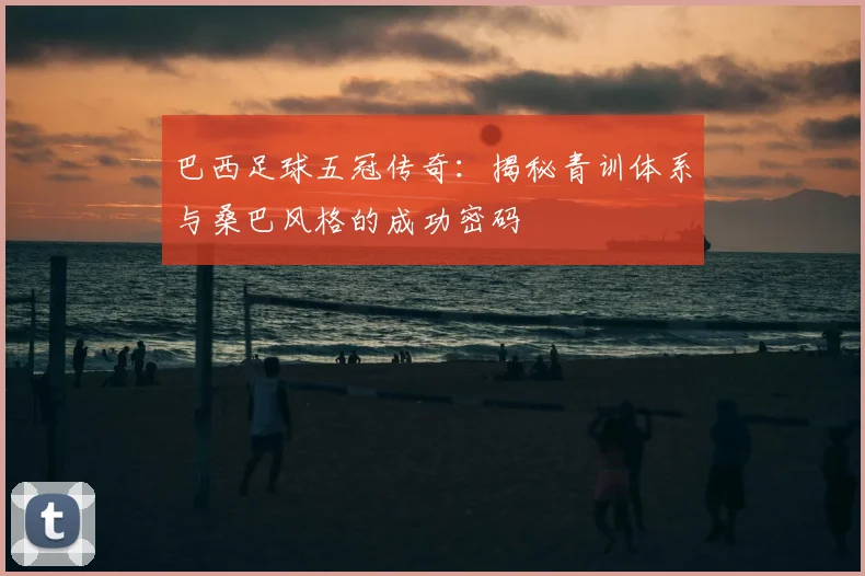 巴西足球五冠传奇:揭秘青训体系与桑巴风格的成功密码