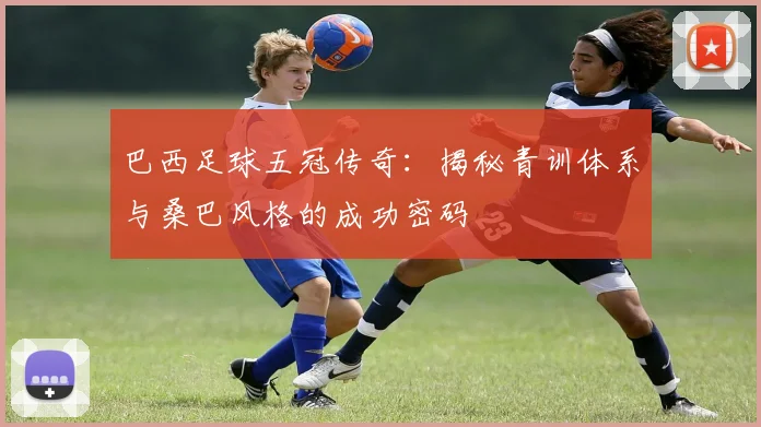 巴西足球五冠传奇：揭秘青训体系与桑巴风格的成功密码