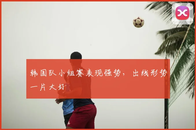 韩国队小组赛表现强势,出线形势一片大好