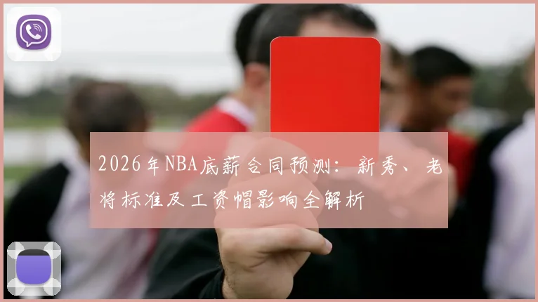 2026年NBA底薪合同预测：新秀、老将标准及工资帽影响全解析