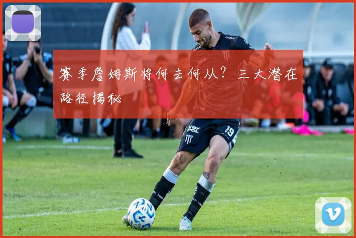 赛季詹姆斯将何去何从?三大潜在路径揭秘