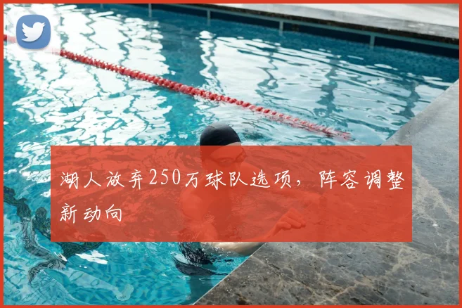湖人放弃250万球队选项，阵容调整新动向