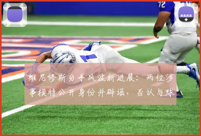 维尼修斯分手风波新进展:两位涉事模特公开身份并辟谣,否认与球星恋情有关