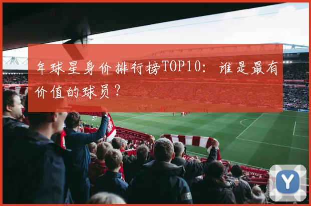 年球星身价排行榜TOP10：谁是最有价值的球员？